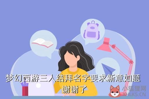 梦幻西游手游结拜三人称谓大全，梦幻西游手游结拜3人称谓