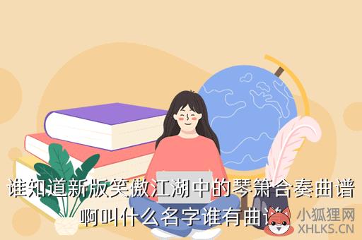 谁知道新版笑傲江湖中的琴箫合奏曲谱啊叫什么名字谁有曲谱