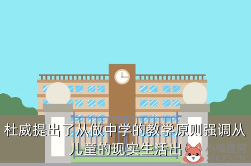 杜威提出了从做中学的教学原则强调从儿童的现实生活出