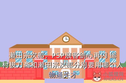 濑田宗次郎，PSP浪客剑心再闪 绯村拔刀斋和濑田宗次郎分别要用哪个人物通关才