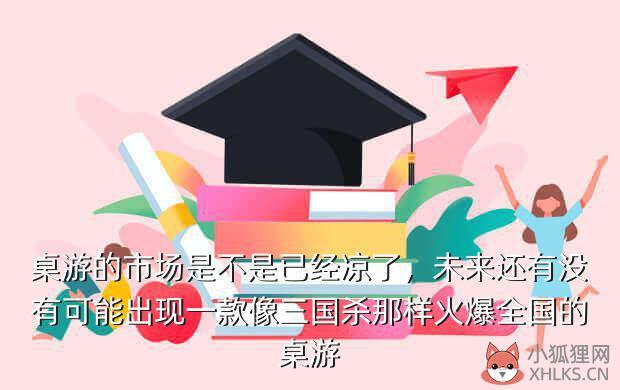 桌游的市场是不是已经凉了，未来还有没有可能出现一款像三国杀那样火爆全国的桌游