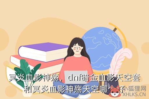 冥炎血影神殇，dnf暗金血影天空套和冥炎血影神殇天空哪个好