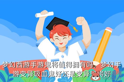 梦幻西游手游鬼将值得拥有吗，梦幻手游变异吸血鬼好还是变异鬼将好