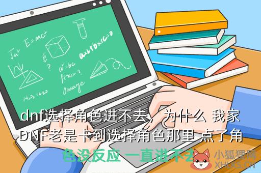 dnf选择角色进不去，dnf选择角色进不去游戏