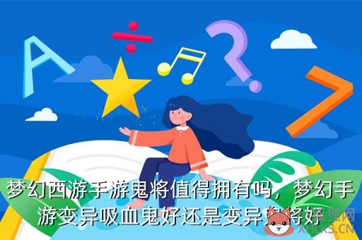 梦幻西游手游鬼将值得拥有吗，梦幻手游变异吸血鬼好还是变异鬼将好