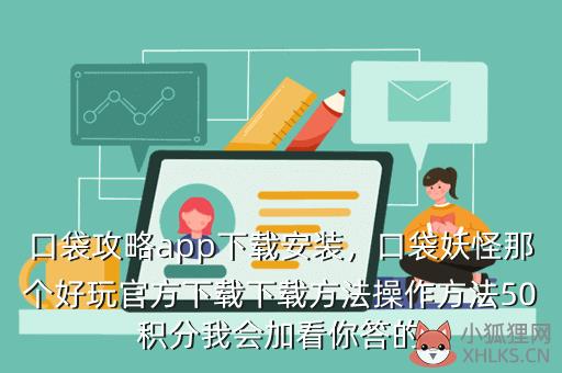 口袋攻略app下载安装，口袋妖怪那个好玩官方下载下载方法操作方法50积分我会加看你答的
