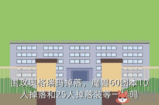 围攻奥格瑞玛掉落，魔兽60团本10人掉落和25人掉落装等一样吗