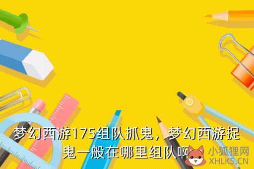梦幻西游175组队抓鬼，梦幻西游捉鬼一般在哪里组队啊