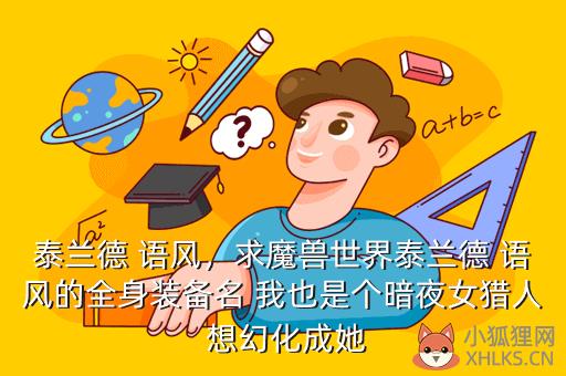 泰兰德 语风，求魔兽世界泰兰德 语风的全身装备名 我也是个暗夜女猎人 想幻化成她