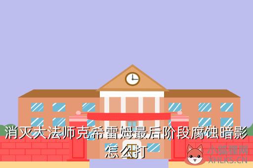 消灭大法师克希雷姆最后阶段腐蚀暗影怎么打