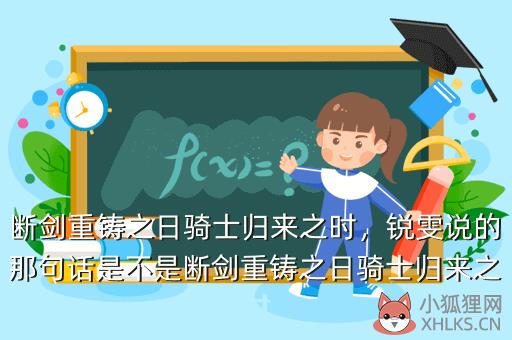 断剑重铸之日骑士归来之时，锐雯说的那句话是不是断剑重铸之日骑士归来之时