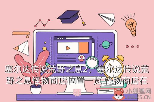 塞尔达传说荒野之息2，塞尔达传说荒野之息怪物商店位置一览 怪物商店在哪