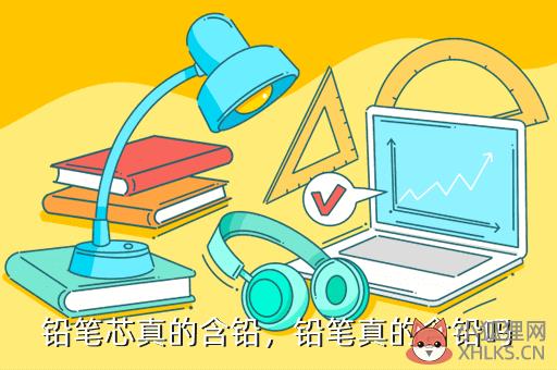 铅笔芯真的含铅，铅笔芯真的含铅且有毒吗