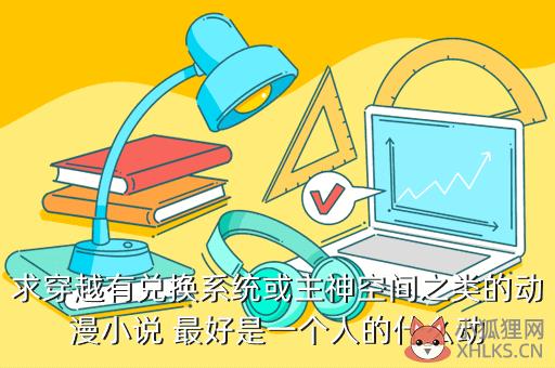 求穿越有兑换系统或主神空间之类的动漫小说 最好是一个人的什么动