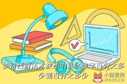 梦幻西游法术波动的具体数字百分之多少到百分之多少